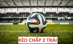 Kèo chấp 2 trái là gì?